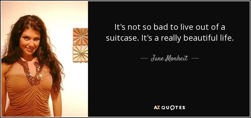 It's not so bad to live out of a suitcase. It's a really beautiful life. - Jane Monheit