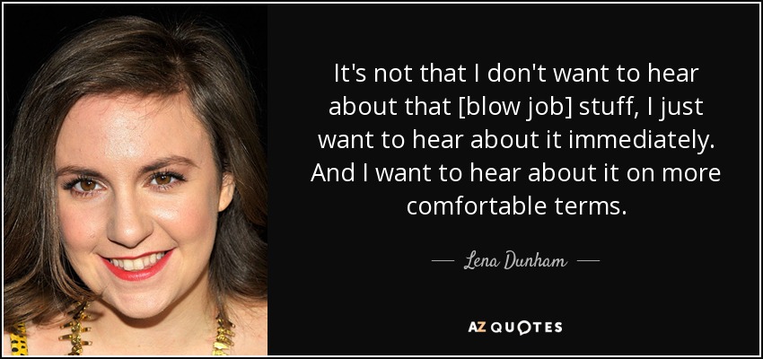 It's not that I don't want to hear about that [blow job] stuff, I just want to hear about it immediately. And I want to hear about it on more comfortable terms. - Lena Dunham