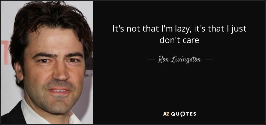 It's not that I'm lazy, it's that I just don't care - Ron Livingston