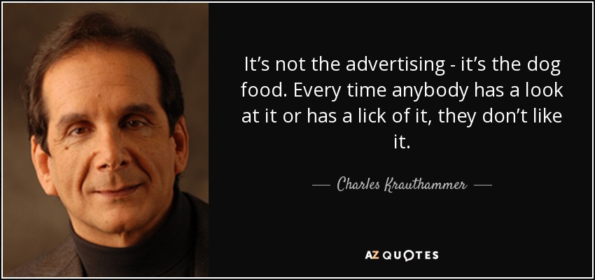 It’s not the advertising - it’s the dog food. Every time anybody has a look at it or has a lick of it, they don’t like it. - Charles Krauthammer