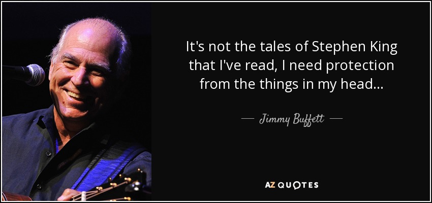 It's not the tales of Stephen King that I've read, I need protection from the things in my head . . . - Jimmy Buffett
