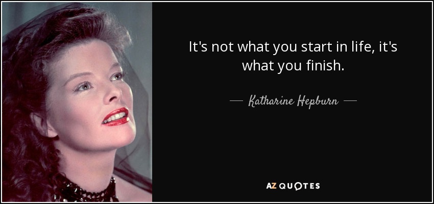 It's not what you start in life, it's what you finish. - Katharine Hepburn