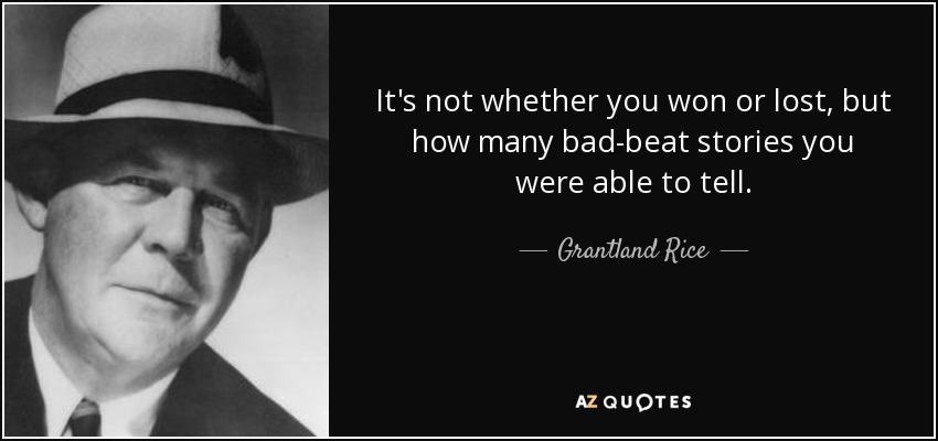 It's not whether you won or lost, but how many bad-beat stories you were able to tell. - Grantland Rice