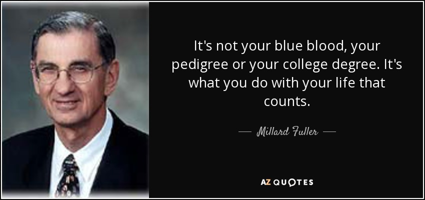 It's not your blue blood, your pedigree or your college degree. It's what you do with your life that counts. - Millard Fuller