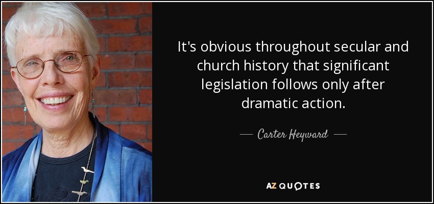 It's obvious throughout secular and church history that significant legislation follows only after dramatic action. - Carter Heyward