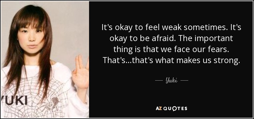 It's okay to feel weak sometimes. It's okay to be afraid. The important thing is that we face our fears. That's...that's what makes us strong. - Yuki