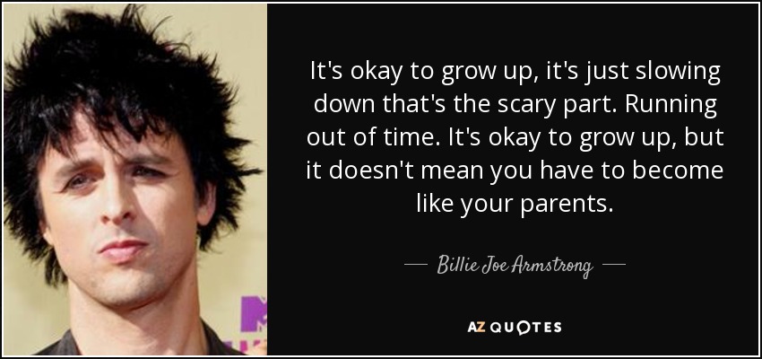 It's okay to grow up, it's just slowing down that's the scary part. Running out of time. It's okay to grow up, but it doesn't mean you have to become like your parents. - Billie Joe Armstrong