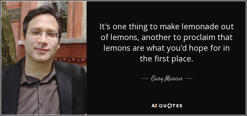 It's one thing to make lemonade out of lemons, another to proclaim that lemons are what you'd hope for in the first place. - Gary Marcus