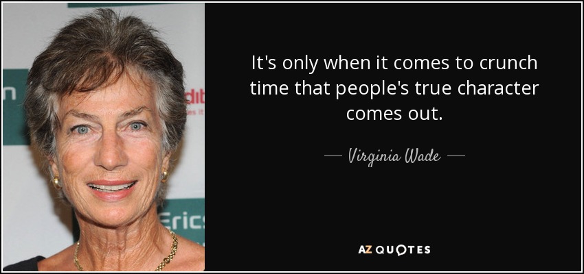 It's only when it comes to crunch time that people's true character comes out. - Virginia Wade