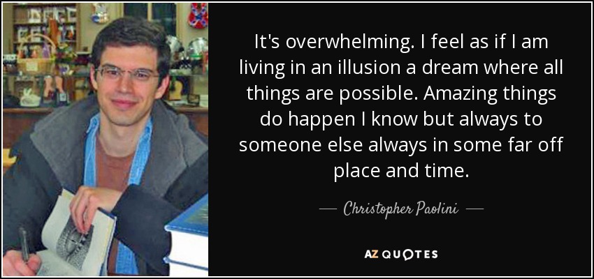 It's overwhelming. I feel as if I am living in an illusion a dream where all things are possible. Amazing things do happen I know but always to someone else always in some far off place and time. - Christopher Paolini