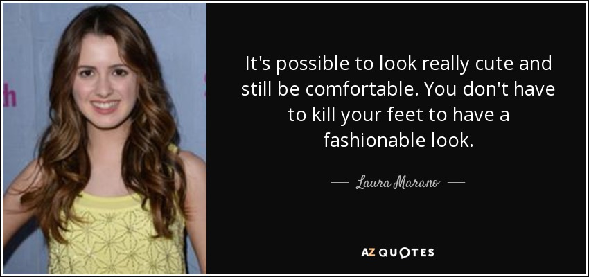 It's possible to look really cute and still be comfortable. You don't have to kill your feet to have a fashionable look. - Laura Marano