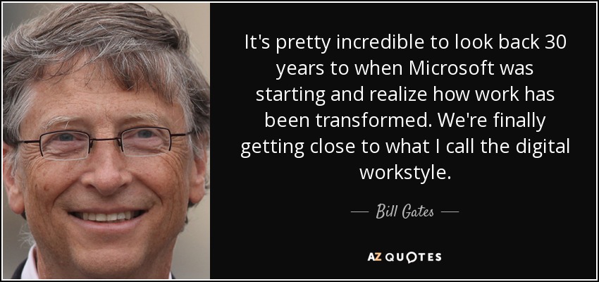 Es bastante increíble echar la vista atrás 30 años, a cuando Microsoft estaba empezando, y darse cuenta de cómo se ha transformado el trabajo. Por fin nos estamos acercando a lo que yo llamo el estilo de trabajo digital. - Bill Gates