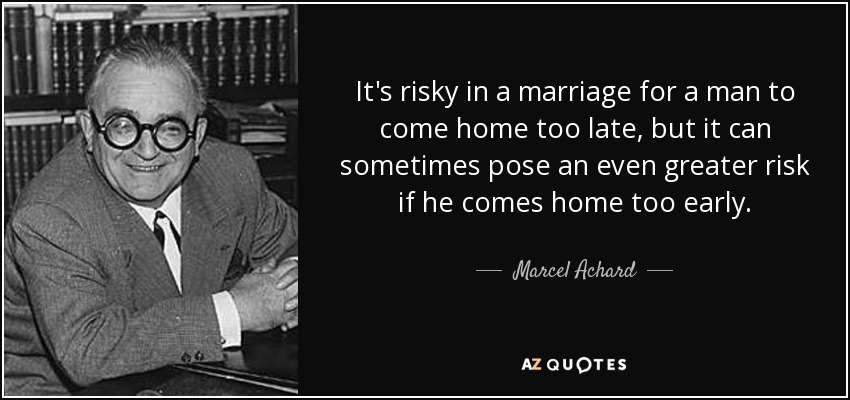 Es arriesgado en un matrimonio que un hombre vuelva a casa demasiado tarde, pero a veces puede suponer un riesgo aún mayor si llega demasiado pronto. - Marcel Achard