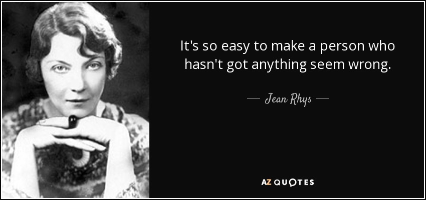 It's so easy to make a person who hasn't got anything seem wrong. - Jean Rhys