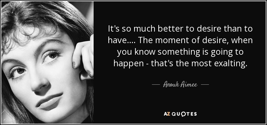 It's so much better to desire than to have.... The moment of desire, when you know something is going to happen - that's the most exalting. - Anouk Aimee