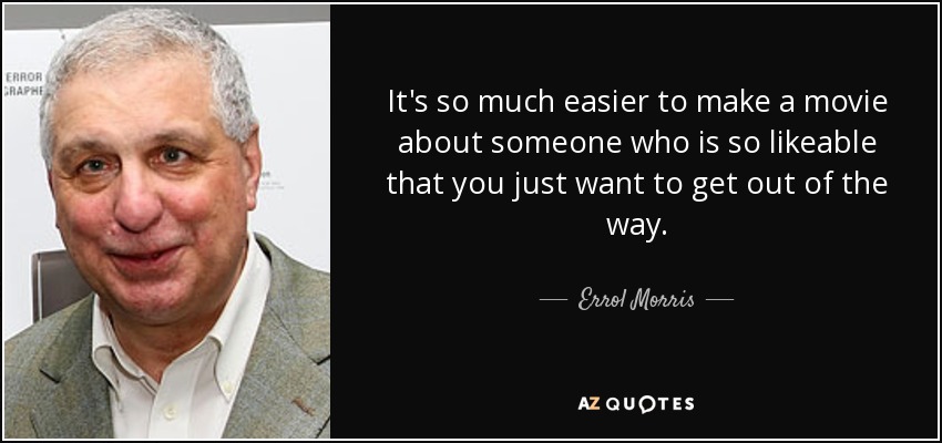 It's so much easier to make a movie about someone who is so likeable that you just want to get out of the way. - Errol Morris