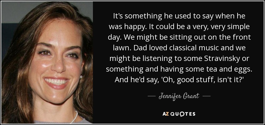 It's something he used to say when he was happy. It could be a very, very simple day. We might be sitting out on the front lawn. Dad loved classical music and we might be listening to some Stravinsky or something and having some tea and eggs. And he'd say, 'Oh, good stuff, isn't it?' - Jennifer Grant