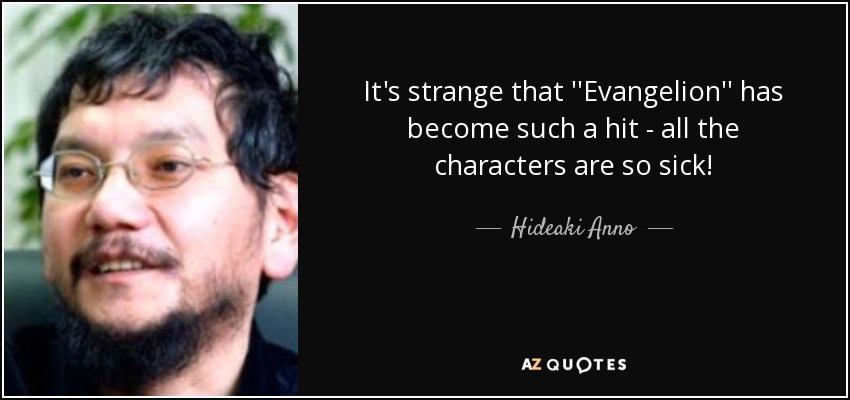It's strange that ''Evangelion'' has become such a hit - all the characters are so sick! - Hideaki Anno