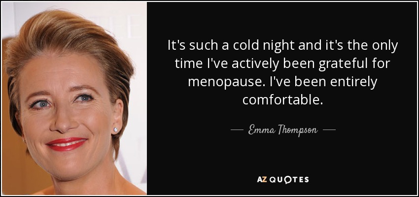 It's such a cold night and it's the only time I've actively been grateful for menopause. I've been entirely comfortable. - Emma Thompson