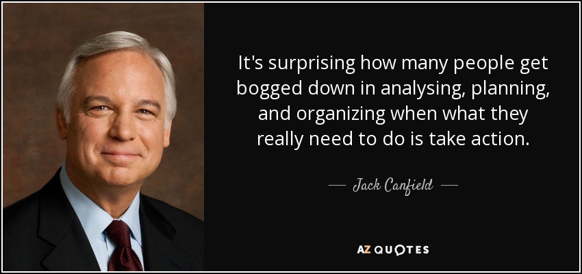 It's surprising how many people get bogged down in analysing, planning, and organizing when what they really need to do is take action. - Jack Canfield