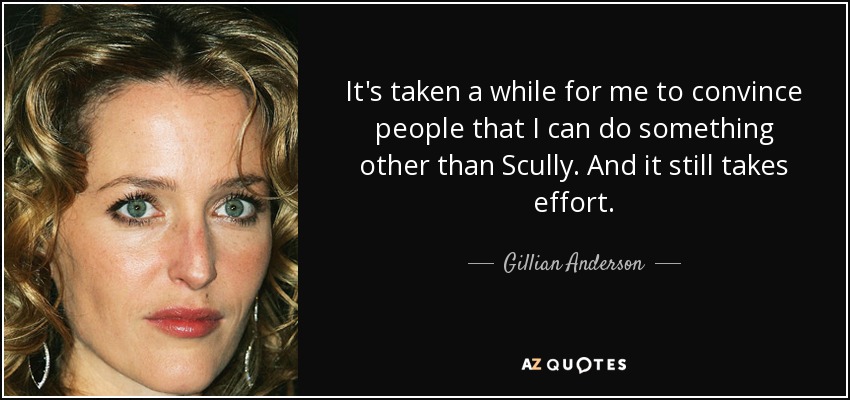 It's taken a while for me to convince people that I can do something other than Scully. And it still takes effort. - Gillian Anderson