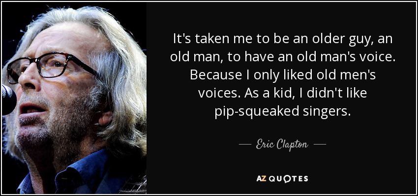 Me ha llevado a ser un tipo mayor, un viejo, a tener voz de viejo. Porque a mí sólo me gustaban las voces de viejo. De niño, no me gustaban los cantantes con voz de pito. - Eric Clapton