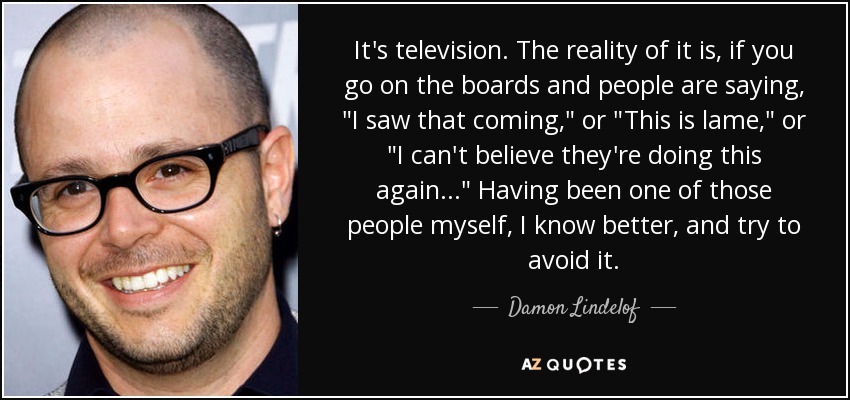 It's television. The reality of it is, if you go on the boards and people are saying, 