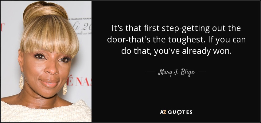 It's that first step-getting out the door-that's the toughest. If you can do that, you've already won. - Mary J. Blige