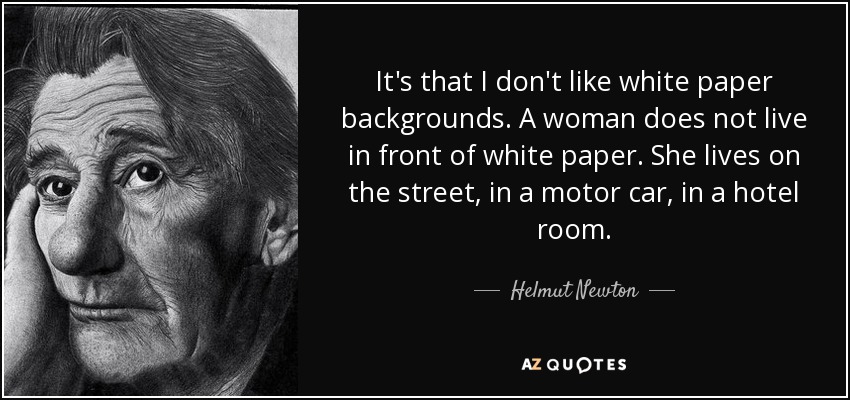 Es que no me gustan los fondos de papel blanco. Una mujer no vive delante de un papel blanco. Vive en la calle, en un coche, en una habitación de hotel. - Helmut Newton