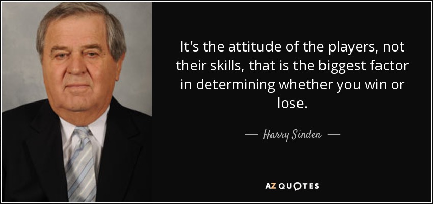 It's the attitude of the players, not their skills, that is the biggest factor in determining whether you win or lose. - Harry Sinden