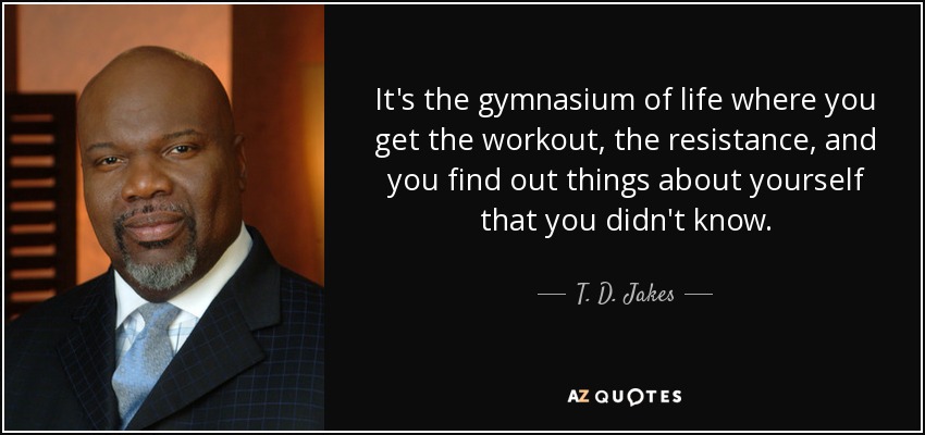 Es el gimnasio de la vida, donde te ejercitas, te resistes y descubres cosas de ti mismo que no sabías. - T. D. Jakes