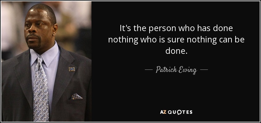 It's the person who has done nothing who is sure nothing can be done. - Patrick Ewing