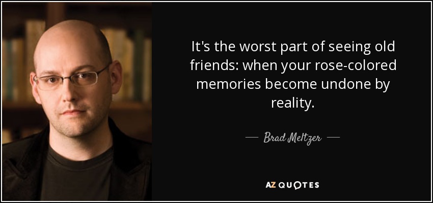 It's the worst part of seeing old friends: when your rose-colored memories become undone by reality. - Brad Meltzer