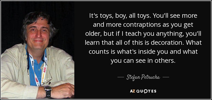 Son juguetes, chico, todo juguetes. Verás más y más artilugios a medida que crezcas, pero si te enseño algo, aprenderás que todo eso es decoración. Lo que cuenta es lo que hay dentro de ti y lo que puedes ver en los demás. - Stefan Petrucha