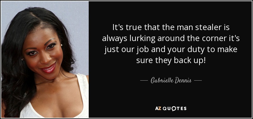 It's true that the man stealer is always lurking around the corner it's just our job and your duty to make sure they back up! - Gabrielle Dennis