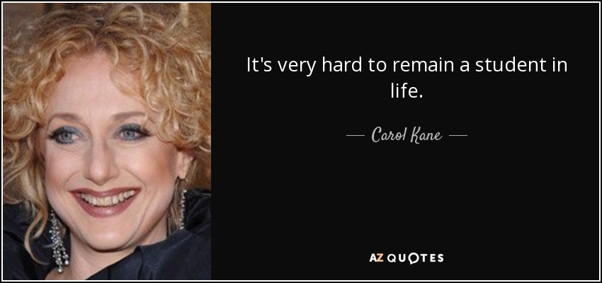 It's very hard to remain a student in life. - Carol Kane