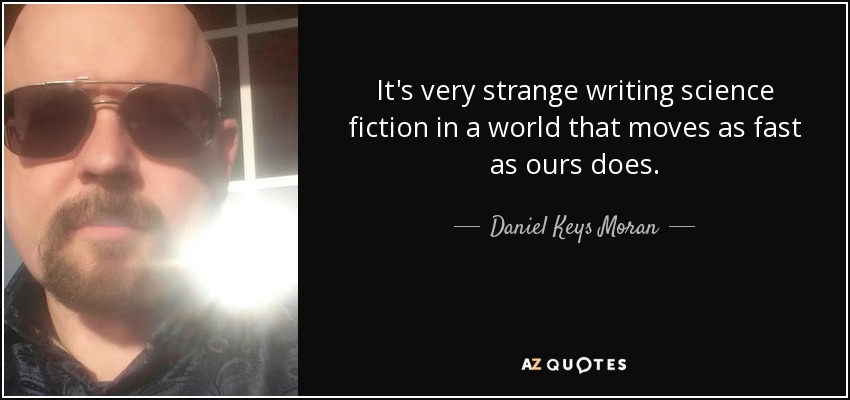 It's very strange writing science fiction in a world that moves as fast as ours does. - Daniel Keys Moran