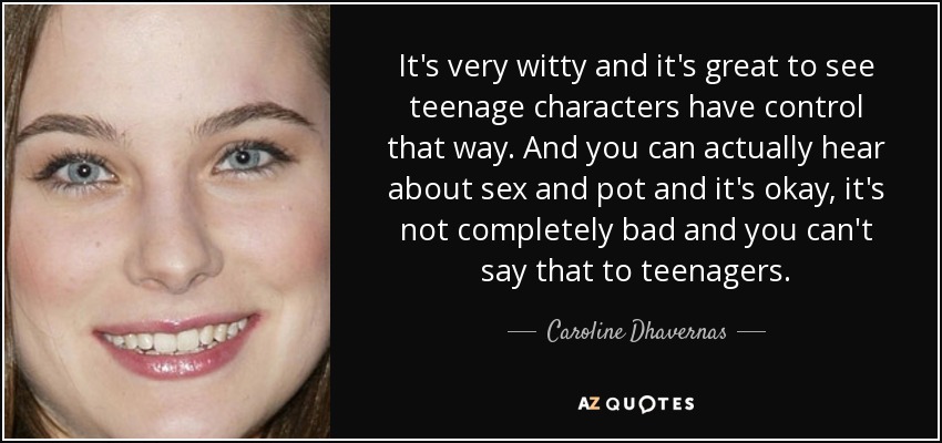 It's very witty and it's great to see teenage characters have control that way. And you can actually hear about sex and pot and it's okay, it's not completely bad and you can't say that to teenagers. - Caroline Dhavernas