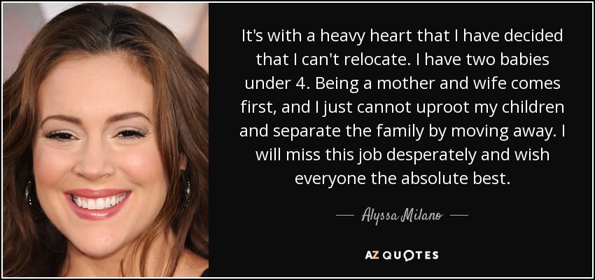 It's with a heavy heart that I have decided that I can't relocate. I have two babies under 4. Being a mother and wife comes first, and I just cannot uproot my children and separate the family by moving away. I will miss this job desperately and wish everyone the absolute best. - Alyssa Milano