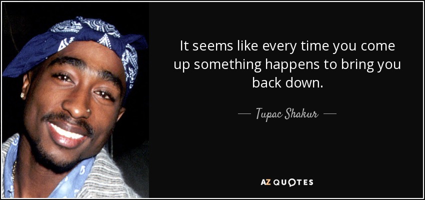 It seems like every time you come up something happens to bring you back down. - Tupac Shakur