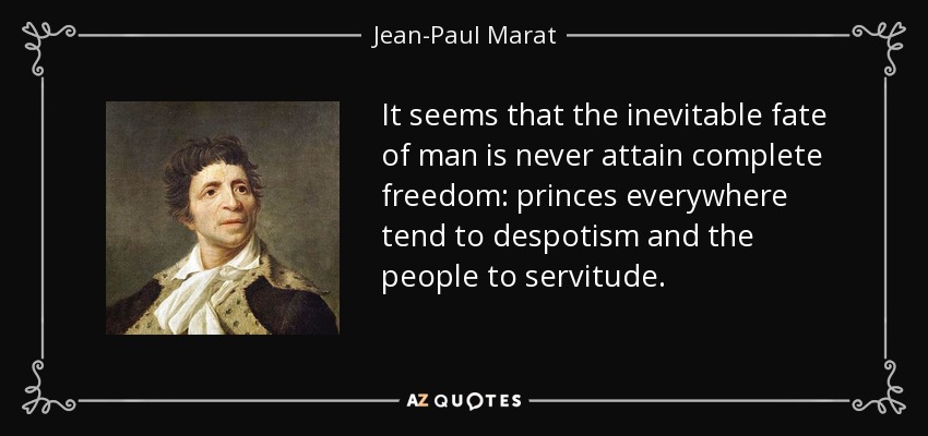 It seems that the inevitable fate of man is never attain complete freedom: princes everywhere tend to despotism and the people to servitude. - Jean-Paul Marat