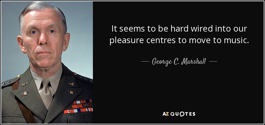 It seems to be hard wired into our pleasure centres to move to music. - George C. Marshall