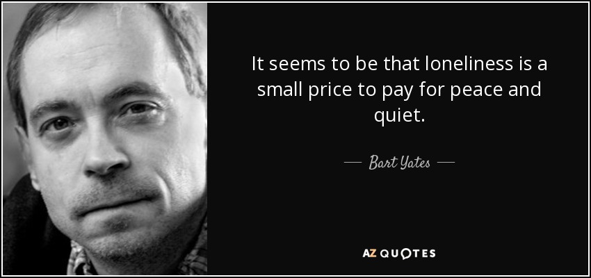 It seems to be that loneliness is a small price to pay for peace and quiet. - Bart Yates