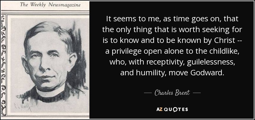 Me parece, a medida que pasa el tiempo, que lo único que merece la pena buscar es conocer y ser conocido por Cristo, un privilegio abierto sólo a los niños que, con receptividad, candidez y humildad, avanzan hacia Dios. - Charles Brent