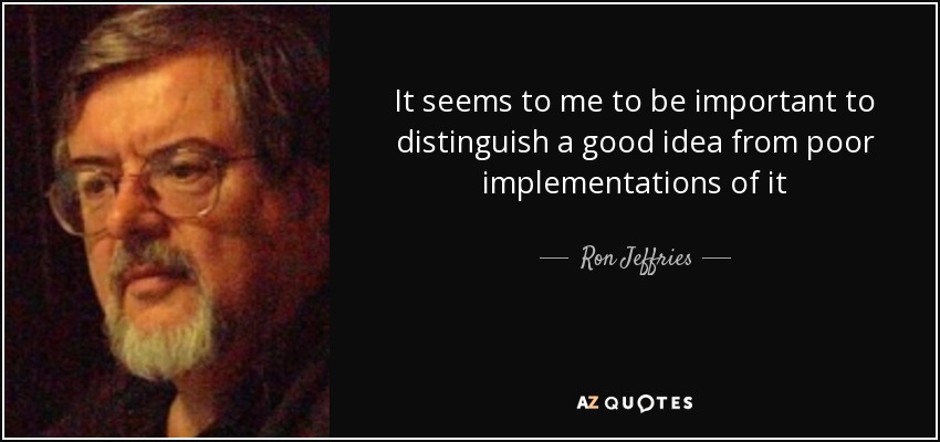 It seems to me to be important to distinguish a good idea from poor implementations of it - Ron Jeffries