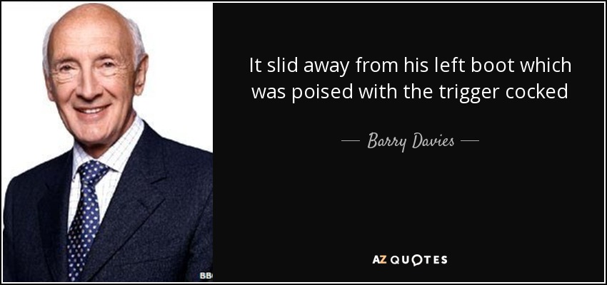 It slid away from his left boot which was poised with the trigger cocked - Barry Davies