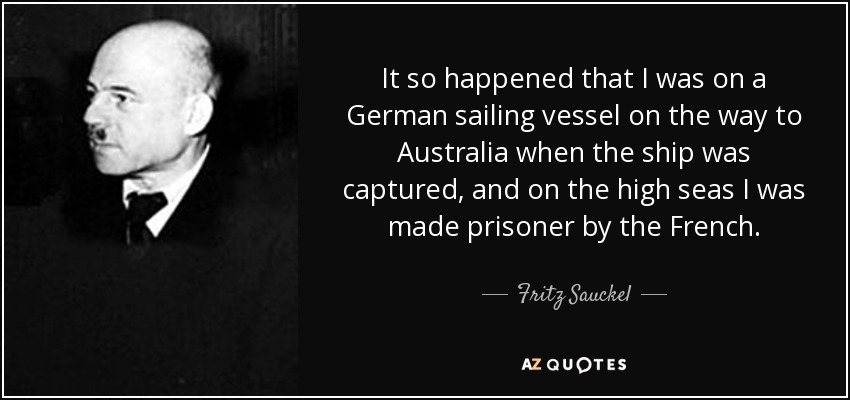 It so happened that I was on a German sailing vessel on the way to Australia when the ship was captured, and on the high seas I was made prisoner by the French. - Fritz Sauckel