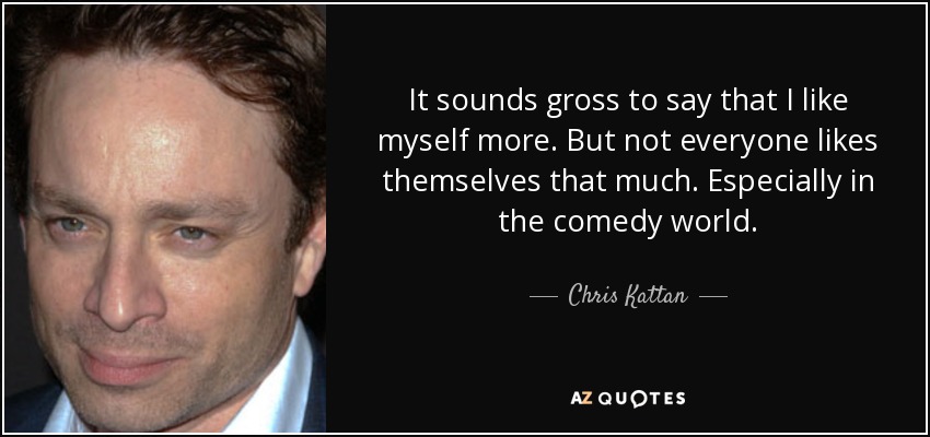 Suena asqueroso decir que me gusto más a mí mismo. Pero no todo el mundo se gusta tanto. Sobre todo en el mundo de la comedia. - Chris Kattan