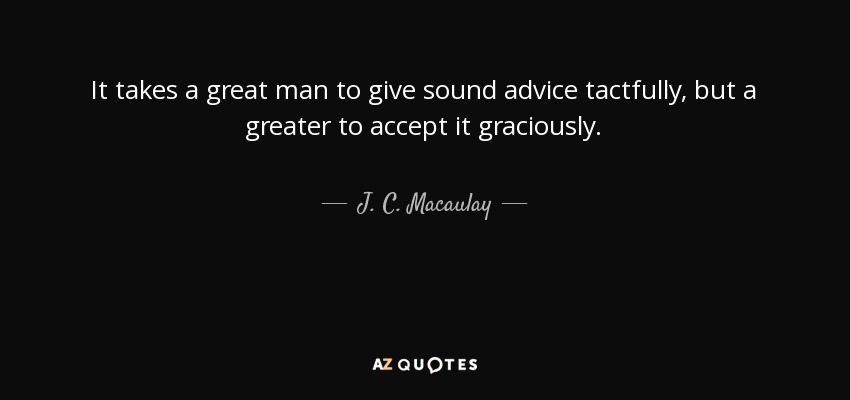 It takes a great man to give sound advice tactfully, but a greater to accept it graciously. - J. C. Macaulay
