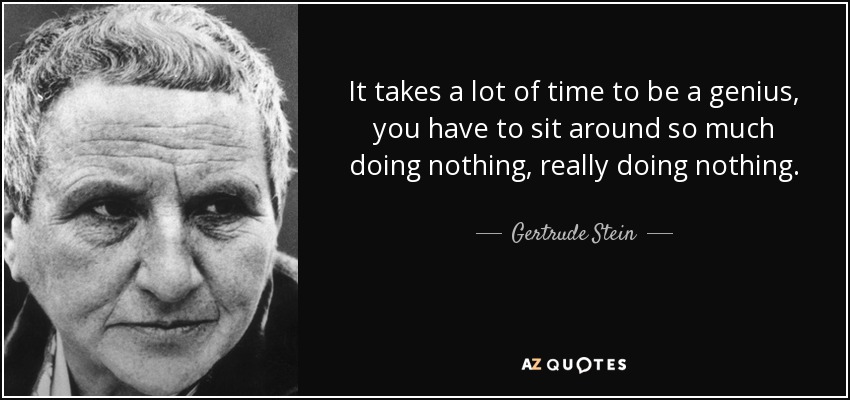 It takes a lot of time to be a genius, you have to sit around so much doing nothing, really doing nothing. - Gertrude Stein